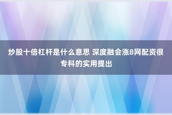 炒股十倍杠杆是什么意思 深度融会涨8网配资很专科的实用提出