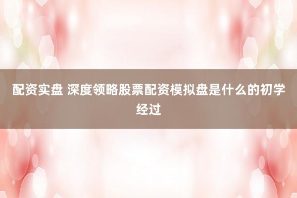 配资实盘 深度领略股票配资模拟盘是什么的初学经过