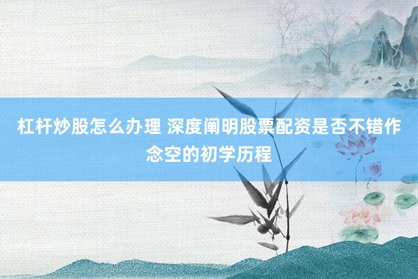 杠杆炒股怎么办理 深度阐明股票配资是否不错作念空的初学历程