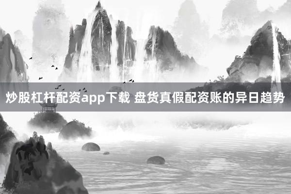 炒股杠杆配资app下载 盘货真假配资账的异日趋势
