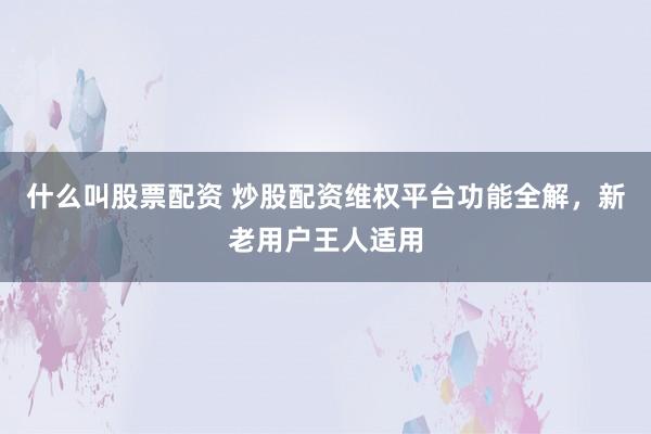 什么叫股票配资 炒股配资维权平台功能全解，新老用户王人适用