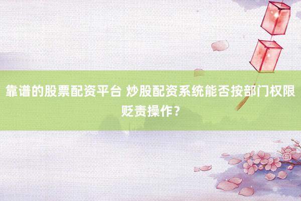 靠谱的股票配资平台 炒股配资系统能否按部门权限贬责操作?