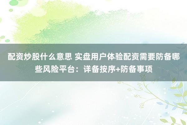配资炒股什么意思 实盘用户体验配资需要防备哪些风险平台:详备按序+防备事项