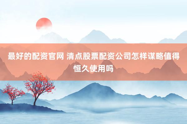 最好的配资官网 清点股票配资公司怎样谋略值得恒久使用吗