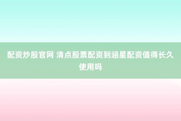 配资炒股官网 清点股票配资到涵星配资值得长久使用吗
