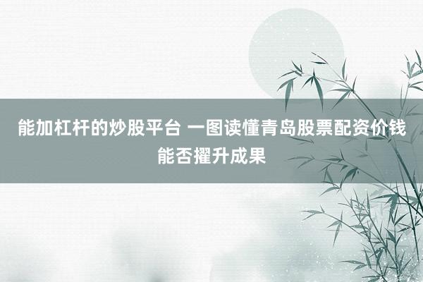 能加杠杆的炒股平台 一图读懂青岛股票配资价钱能否擢升成果