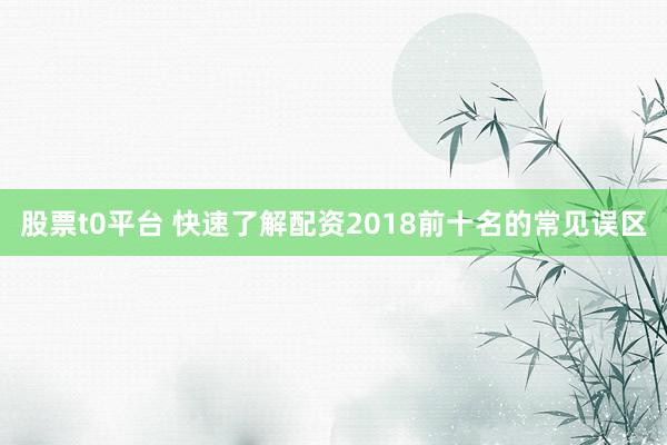 股票t0平台 快速了解配资2018前十名的常见误区