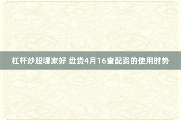 杠杆炒股哪家好 盘货4月16查配资的使用时势