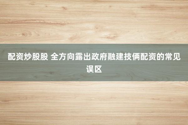 配资炒股股 全方向露出政府融建技俩配资的常见误区