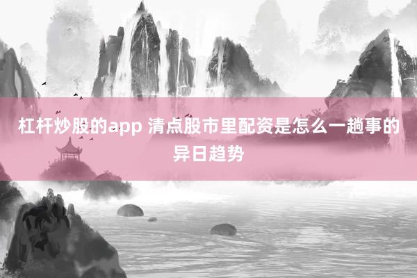 杠杆炒股的app 清点股市里配资是怎么一趟事的异日趋势