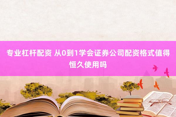 专业杠杆配资 从0到1学会证券公司配资格式值得恒久使用吗