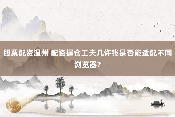 股票配资温州 配资握仓工夫几许钱是否能适配不同浏览器？