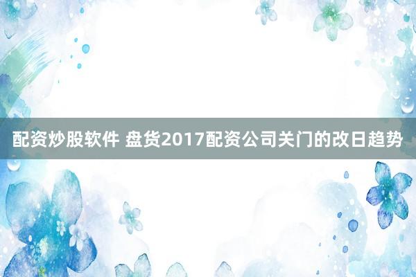 配资炒股软件 盘货2017配资公司关门的改日趋势