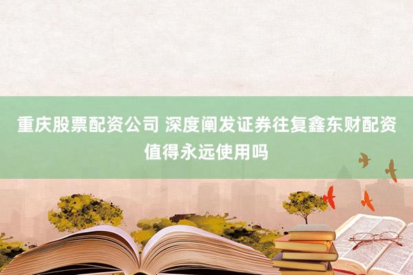 重庆股票配资公司 深度阐发证券往复鑫东财配资值得永远使用吗