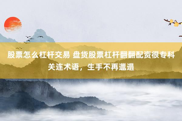 股票怎么杠杆交易 盘货股票杠杆翻翻配资很专科关连术语，生手不再邋遢
