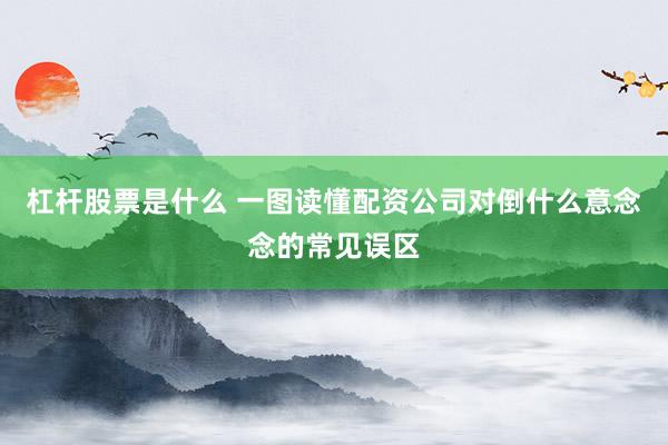 杠杆股票是什么 一图读懂配资公司对倒什么意念念的常见误区
