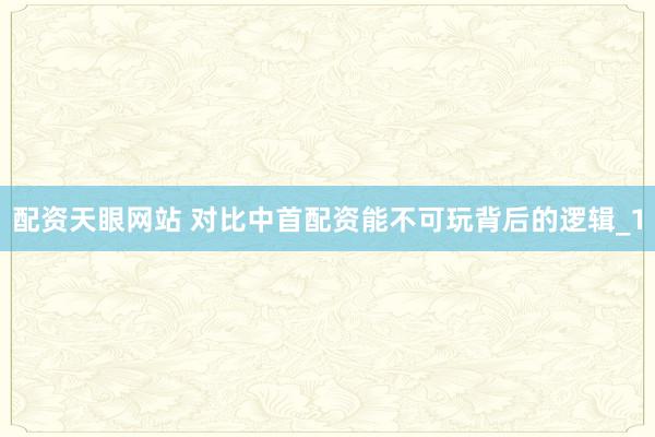配资天眼网站 对比中首配资能不可玩背后的逻辑_1