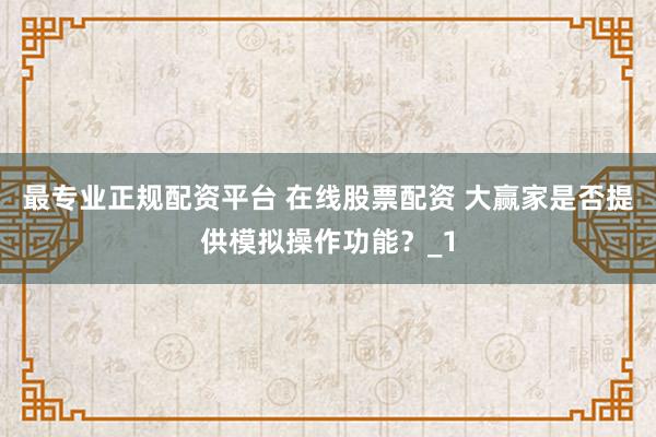 最专业正规配资平台 在线股票配资 大赢家是否提供模拟操作功能？_1
