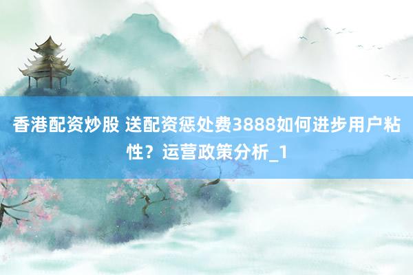 香港配资炒股 送配资惩处费3888如何进步用户粘性?运营政策分析_1