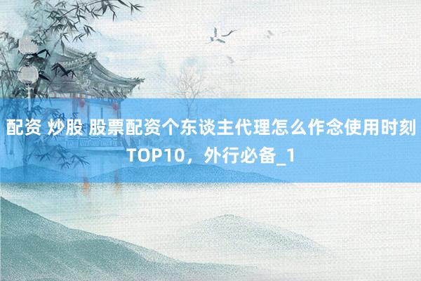 配资 炒股 股票配资个东谈主代理怎么作念使用时刻TOP10，外行必备_1