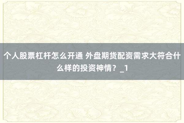 个人股票杠杆怎么开通 外盘期货配资需求大符合什么样的投资神情？_1