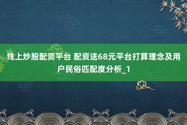 线上炒股配资平台 配资送68元平台打算理念及用户民俗匹配度分析_1