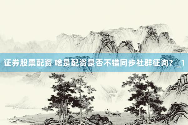 证券股票配资 啥是配资是否不错同步社群征询？_1