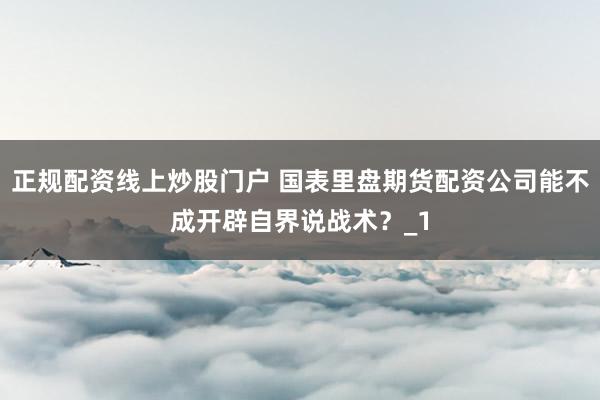 正规配资线上炒股门户 国表里盘期货配资公司能不成开辟自界说战术？_1