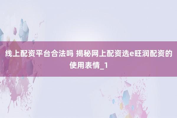 线上配资平台合法吗 揭秘网上配资选e旺润配资的使用表情_1