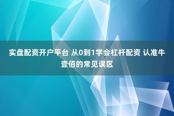 实盘配资开户平台 从0到1学会杠杆配资 认准牛壹佰的常见误区
