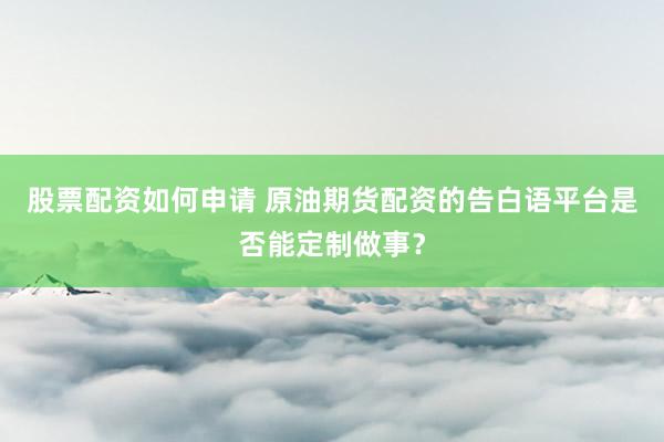 股票配资如何申请 原油期货配资的告白语平台是否能定制做事？