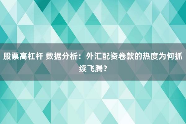 股票高杠杆 数据分析：外汇配资卷款的热度为何抓续飞腾？