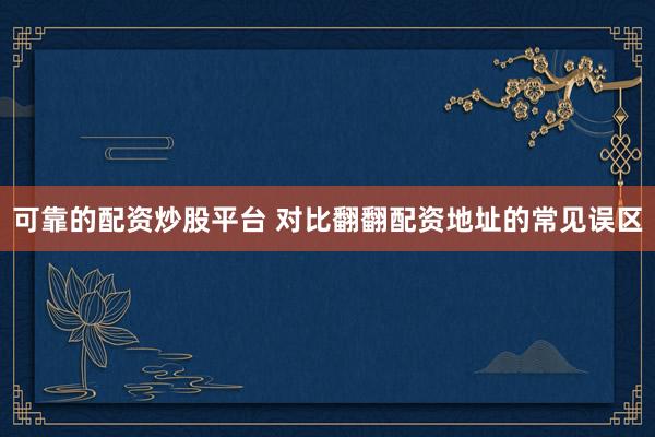 可靠的配资炒股平台 对比翻翻配资地址的常见误区