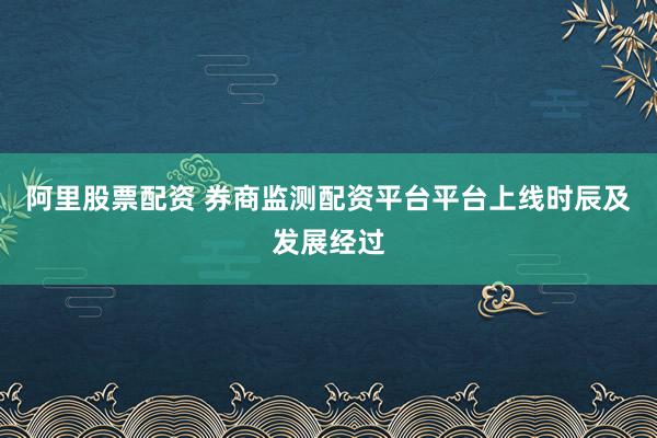 阿里股票配资 券商监测配资平台平台上线时辰及发展经过