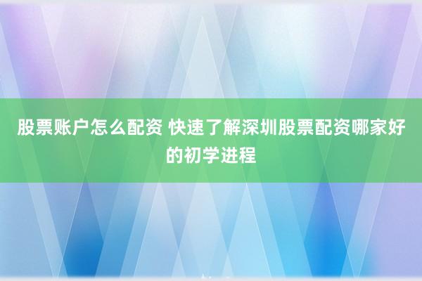 股票账户怎么配资 快速了解深圳股票配资哪家好的初学进程