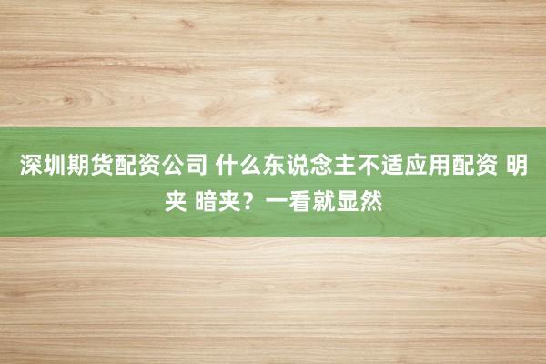 深圳期货配资公司 什么东说念主不适应用配资 明夹 暗夹？一看就显然