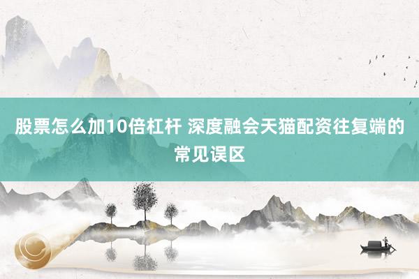 股票怎么加10倍杠杆 深度融会天猫配资往复端的常见误区