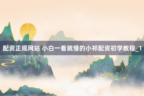配资正规网站 小白一看就懂的小祁配资初学教程_1