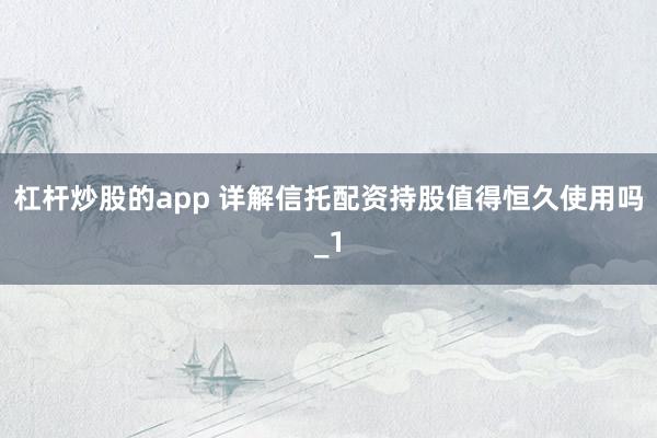 杠杆炒股的app 详解信托配资持股值得恒久使用吗_1