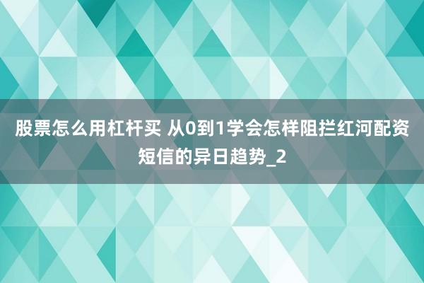 股票怎么用杠杆买 从0到1学会怎样阻拦红河配资短信的异日趋势_2