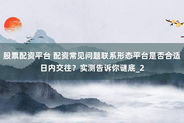 股票配资平台 配资常见问题联系形态平台是否合适日内交往?实测告诉你谜底_2