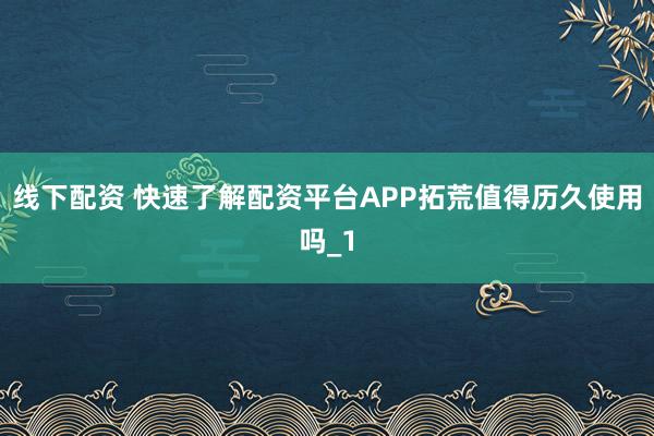 线下配资 快速了解配资平台APP拓荒值得历久使用吗_1
