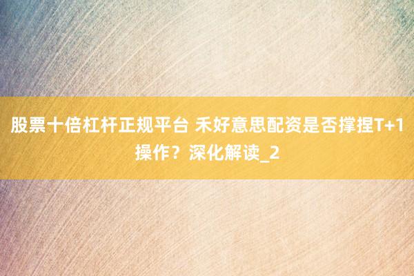股票十倍杠杆正规平台 禾好意思配资是否撑捏T+1操作？深化解读_2