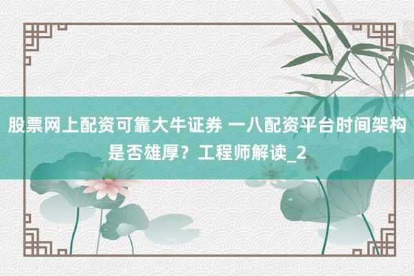 股票网上配资可靠大牛证券 一八配资平台时间架构是否雄厚？工程师解读_2