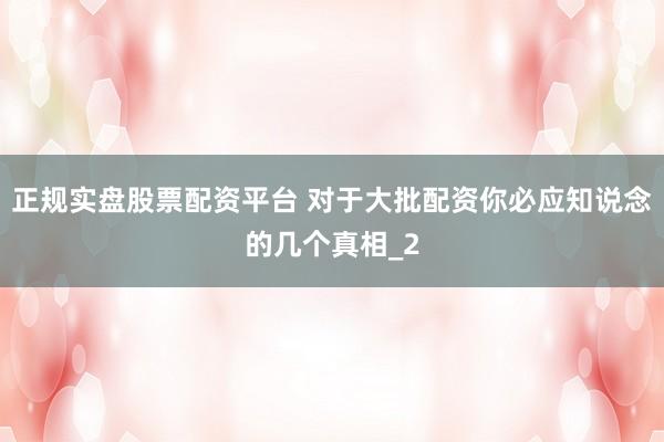 正规实盘股票配资平台 对于大批配资你必应知说念的几个真相_2