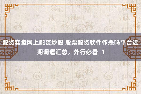 配资实盘网上配资炒股 股票配资软件作恶吗平台近期调遣汇总，外行必看_1
