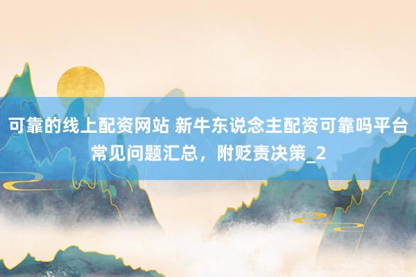 可靠的线上配资网站 新牛东说念主配资可靠吗平台常见问题汇总，附贬责决策_2