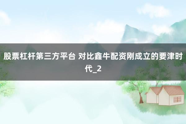 股票杠杆第三方平台 对比鑫牛配资刚成立的要津时代_2