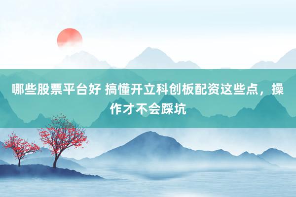 哪些股票平台好 搞懂开立科创板配资这些点，操作才不会踩坑