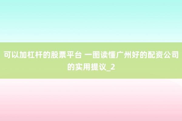 可以加杠杆的股票平台 一图读懂广州好的配资公司的实用提议_2